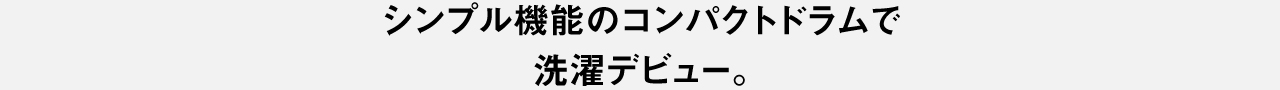 シンプル機能のコンパクトドラムで洗濯デビュー。