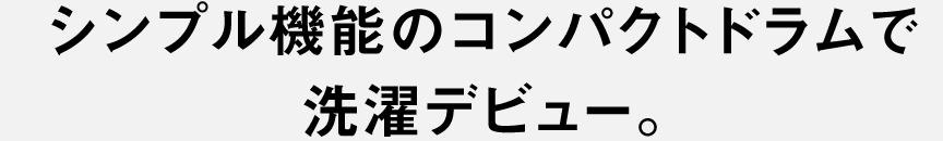 シンプル機能のコンパクトドラムで洗濯デビュー。