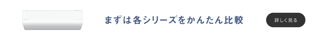 まずは各シリーズをかんたん比較。「パナソニックのエアコンはここが違う 各シリーズをかんたん比較」のページへリンクします。