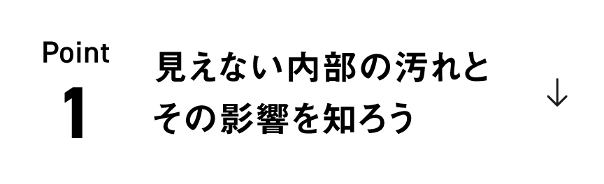 Point1「見えない内部の汚れとその影響を知ろう」のリンクの画像です。
