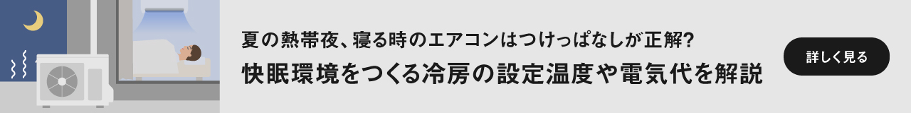 夏の熱帯夜、寝る時のエアコンはつけっぱなしが正解？ 快眠環境をつくる冷房の設定温度や電気代を解説　ページにリンクします。