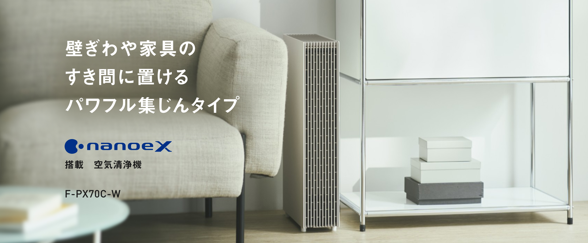 F-PX70Cの画像です。クリックすると詳細ページに移動します。壁ぎわや家具のすき間に置けるパワフル集じんタイプ。ナノイーX搭載空気清浄機。