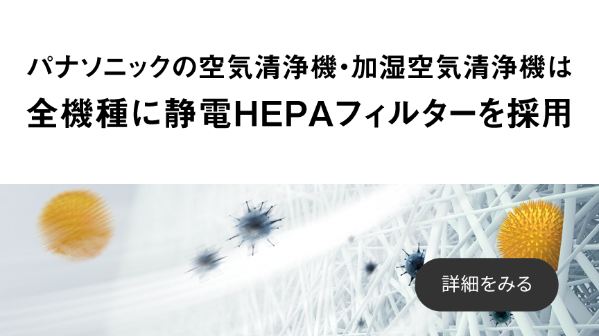 パナソニックの空気清浄機・加湿空気清浄機は全機種に静電HEPAフィルターを採用しています。クリックすると詳細ページに移動します。