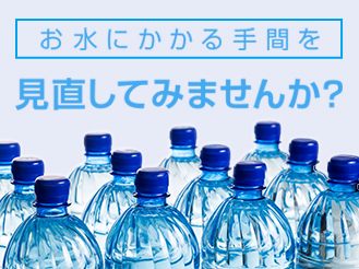 お水にかかる手間を見直してみませんか？