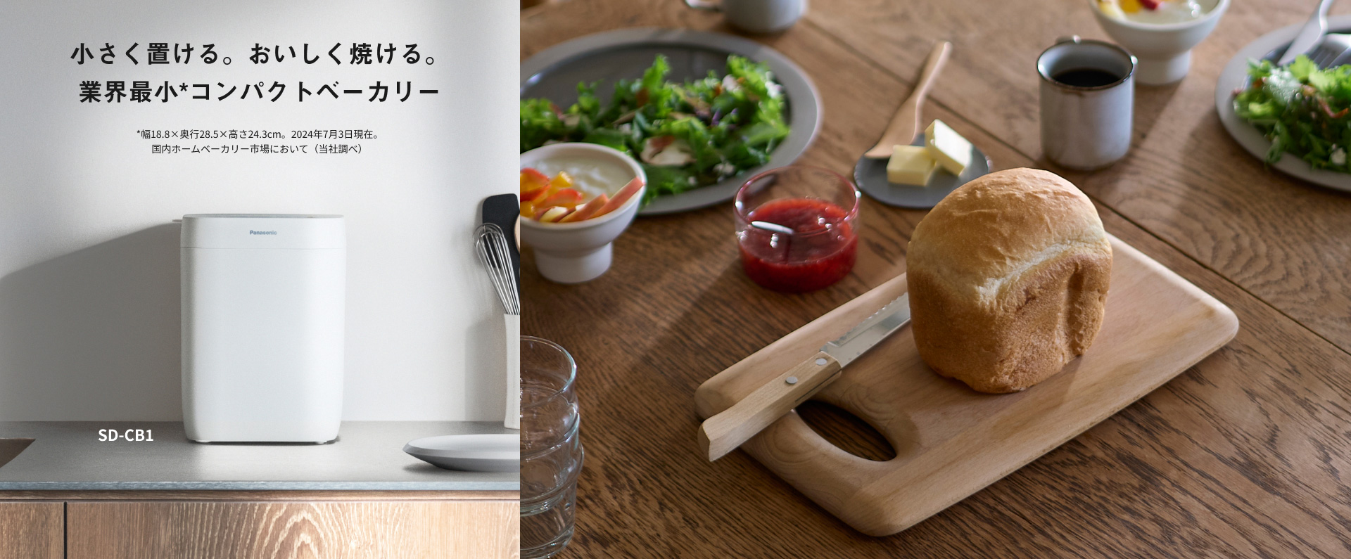小さく置ける。おいしく焼ける。業界最小（*）コンパクトベーカリー *幅18.8×奥行28.5×高さ24.3cm。2024年7月3日現在。国内ホームベーカリー市場において（当社調べ） SD-CB1