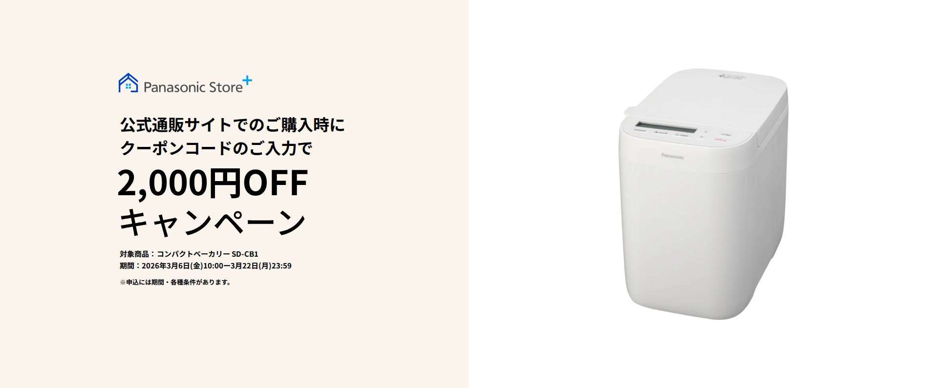 パナソニック公式通販でのご購入時にクーポンコードのご入力で2,000円OFFキャンペーン。対象商品：コンパクトベーカリー SD-CB1 期間：2026年3月6日(金)10:00 - 3月22日(日)23:59まで。