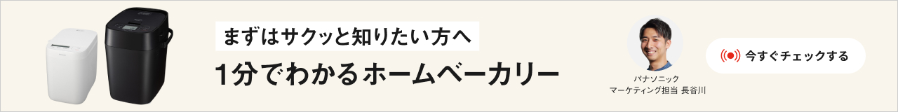 まずはサクッと知りたい方へ 1分でわかるホームベーカリー 今すぐチェックする パナソニックマーケティング担当 長谷川