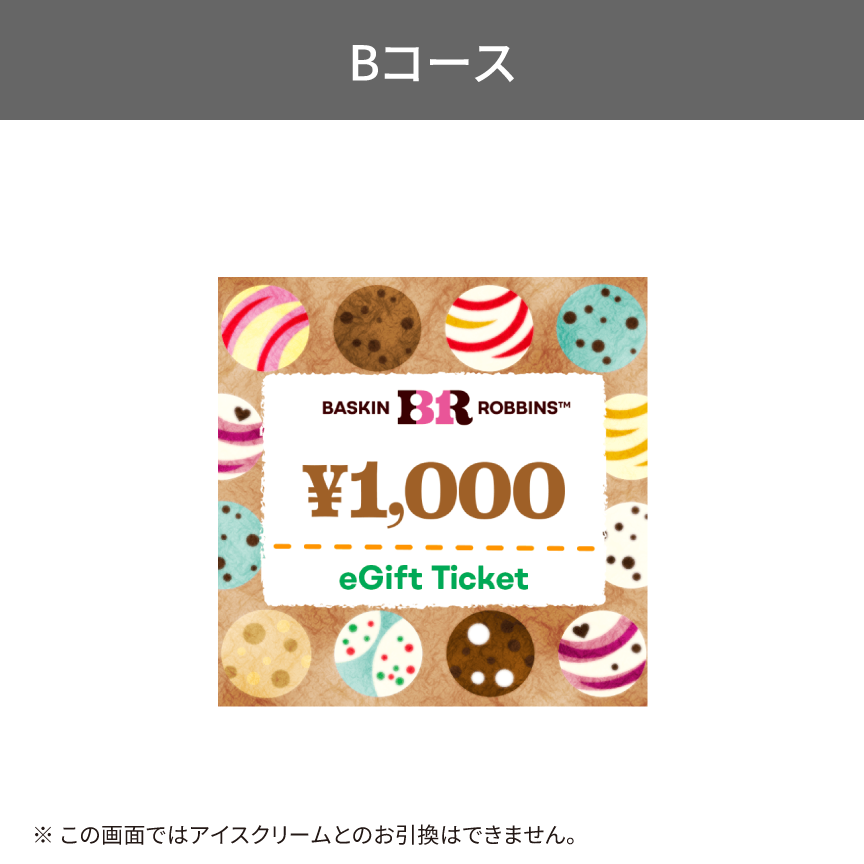 Bコース プレゼント内容： サーティワン アイスクリーム 10,000円ギフト券 （抽選200名様）