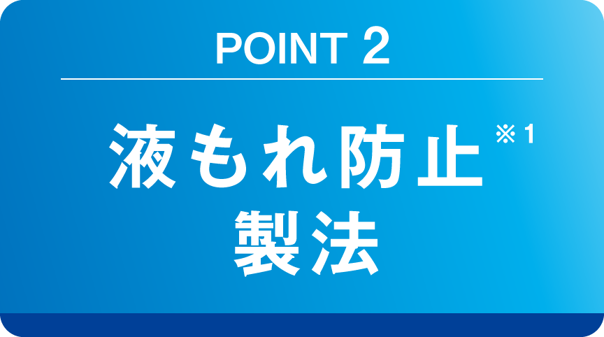 POINT 2 液もれ防止※1 製法