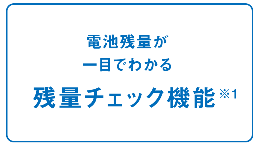 電池残量が一目で わかる！ 残量チェック機能※1