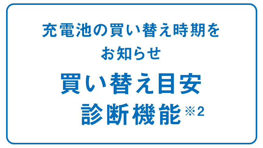 充電池の買い替え時期をお知らせ 買い替え目安診断機能※2