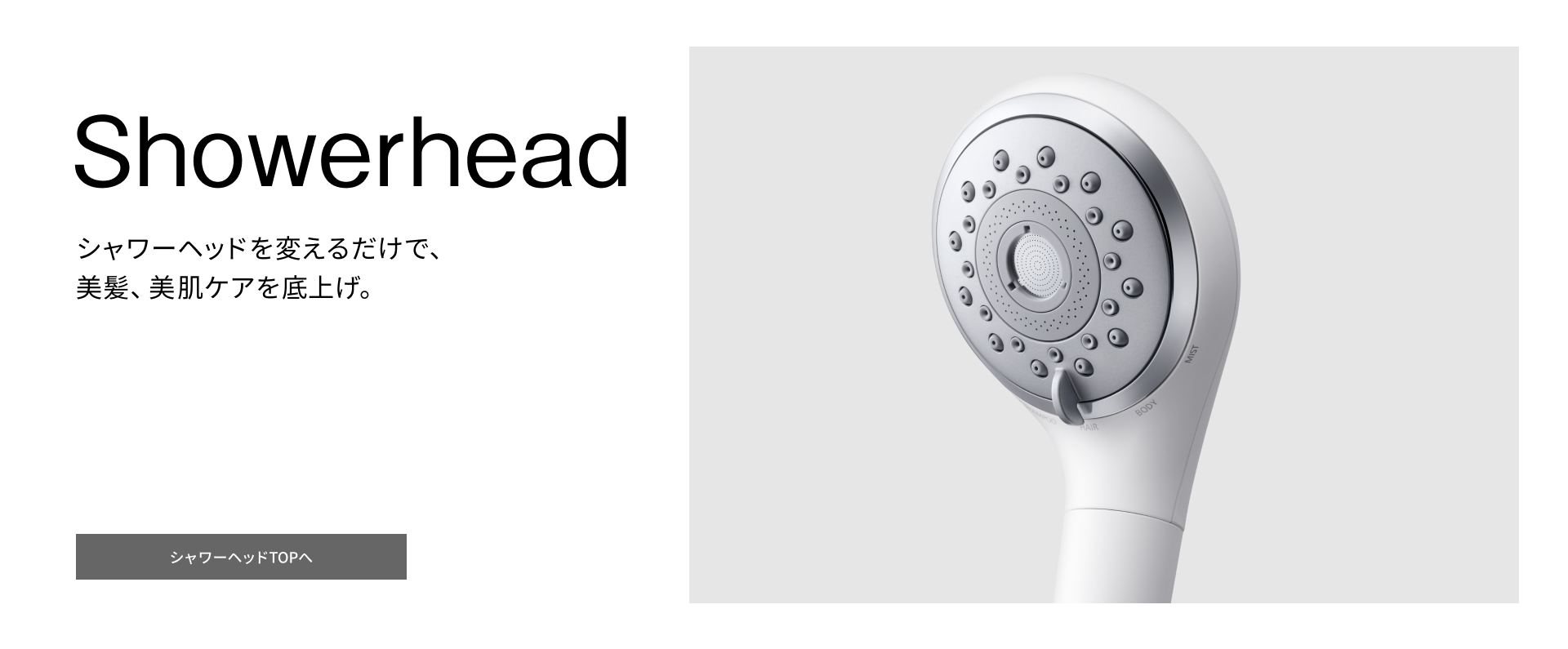 Showerhead シャワーヘッドを変えるだけで、美髪、美肌ケアを底上げ。シャワーヘッドTOPへ