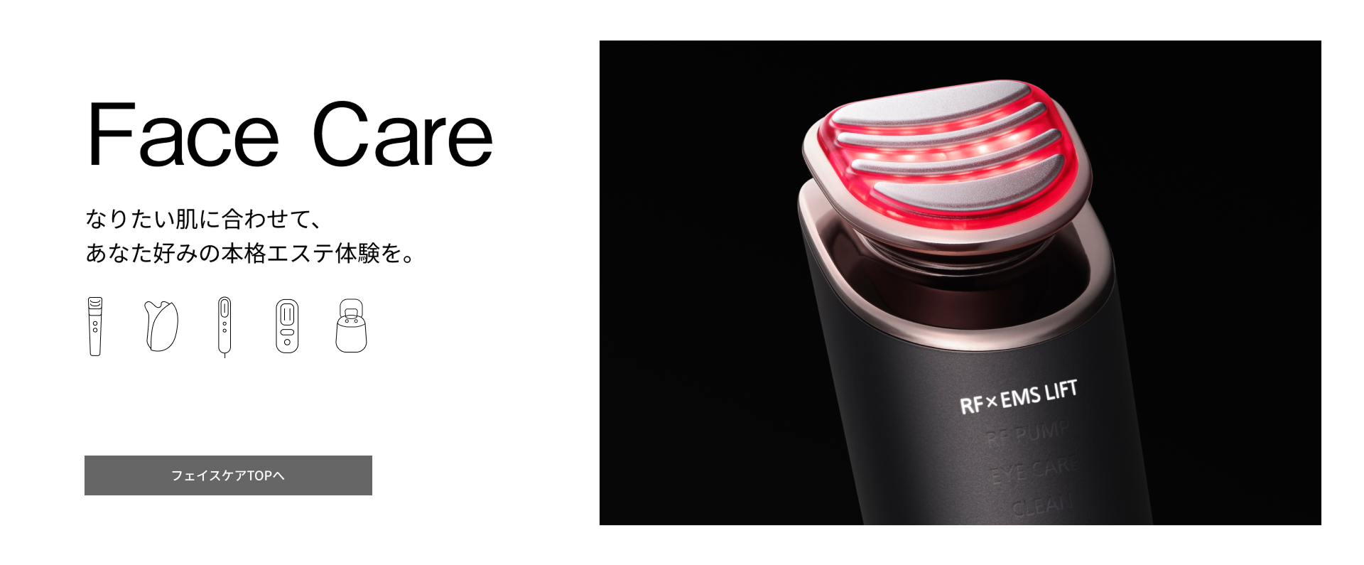 Face Care なりたい肌にあわせて、あなた好みの本格エステ体験を。フェイスケアTOPへ