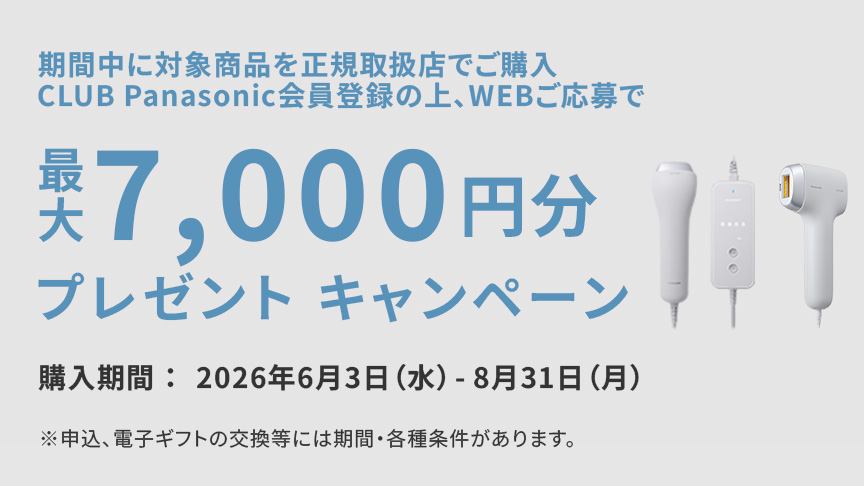 期間中に対象商品を正規取扱店でご購入、CLUB Panasonicに会員登録の上、WEBご応募で最大7,000円分プレゼントキャンペーン 購入期間：2026年6月3日（水）- 8月31日（月） ※申込、電子ギフトの交換等には期間・各種条件があります。