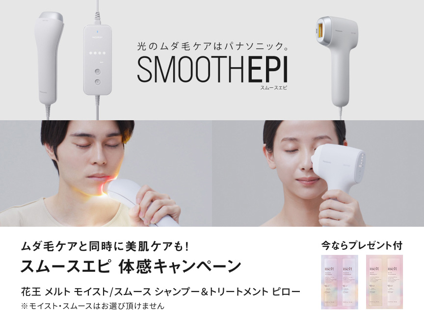 光のムダ毛ケアはパナソニック。SMOOTHEPI スムースエピ ムダ毛ケアと同時に美肌ケアも！スムースエピ 体感キャンペーン 花王 メルト モイスト／スムース シャンプー＆トリートメント ピロー ※モイスト・スムースはお選び頂けません 今ならプレゼント付