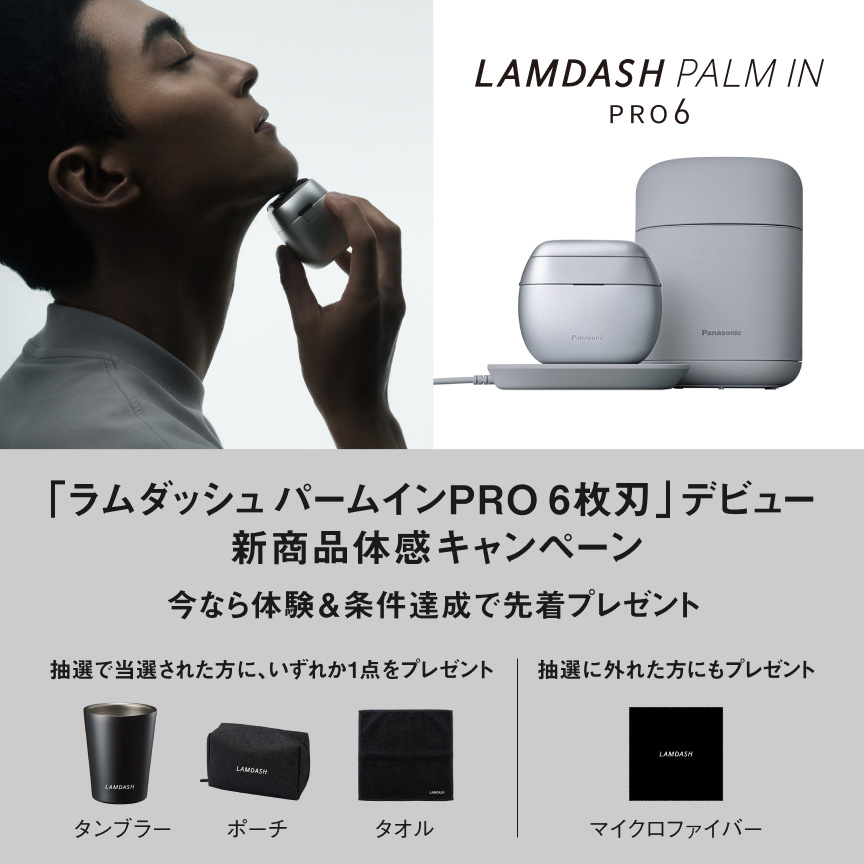LAMDASH PALM IN PRO6 「ラムダッシュ パームインPRO 6枚刃」デビュー 新商品体感キャンペーン 今なら体験＆条件達成で先着プレゼント 抽選で当選された方に、いずれか1点をプレゼント タンブラー ポーチ タオル 抽選に外れた方にもプレゼント マイクロファイバー