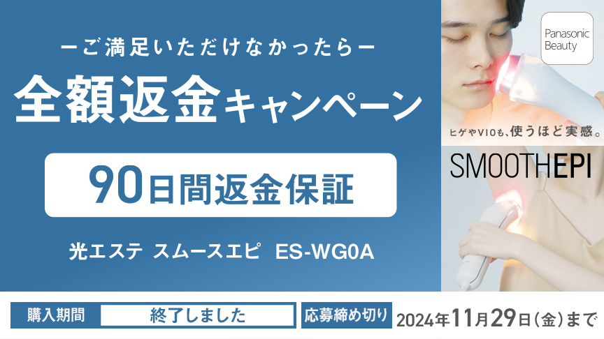 ご満足いただけなかったら全額返金キャンペーン,90日間返金保証,光エステ スムースエピ ES-WG0A,購入期間は終了しました,応募締め切り2024年11月29日（金）まで