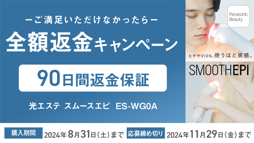 ご満足いただけなかったら全額返金キャンペーン,90日間返金保証,光エステ スムースエピ ES-WG0A,購入期間2024年8月31日（土）まで,応募締め切り2024年11月29日（金）まで