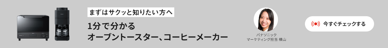 まずはサクッと知りたい方へ 1分でわかるオーブントスター、コーヒーメーカー 今すぐチェックする パナソニック マーケティング担当 横山