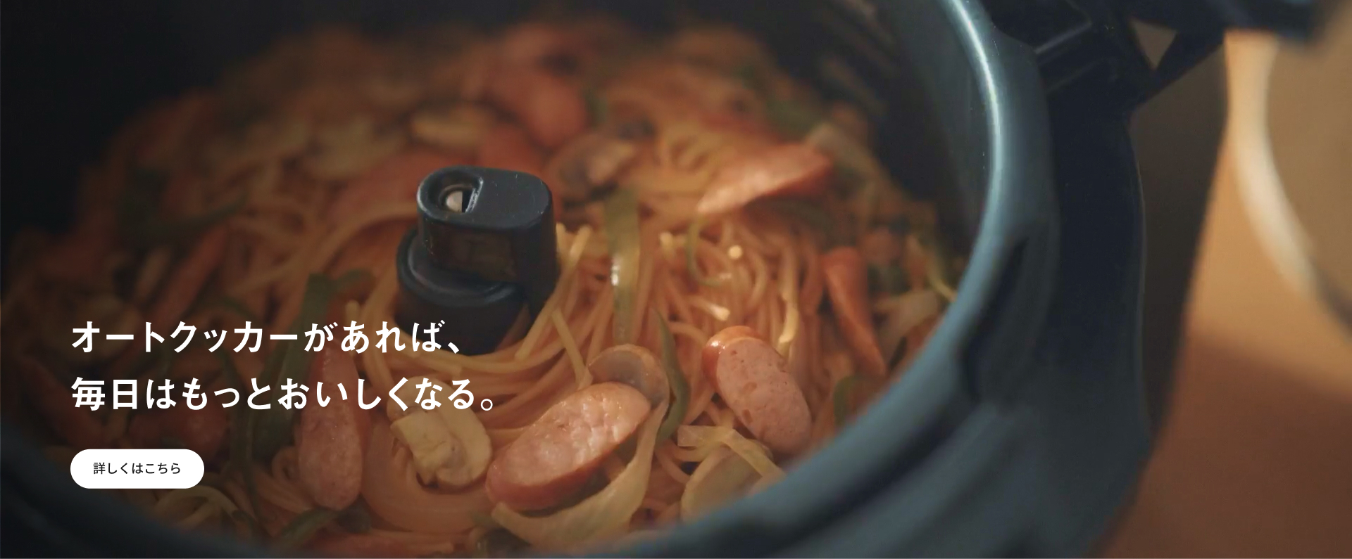 オートクッカーがあれば、毎日はもっとおいしくなる。 詳しくはこちら