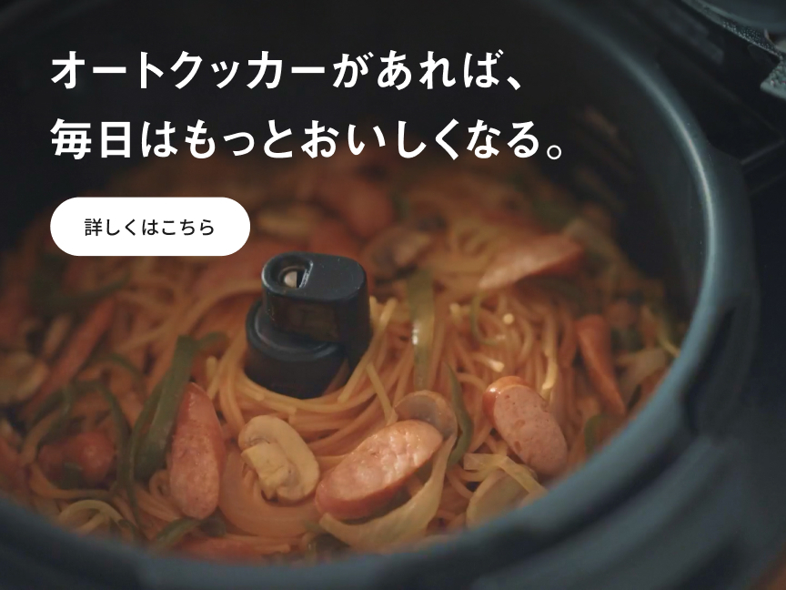 オートクッカーがあれば、毎日はもっとおいしくなる。 詳しくはこちら