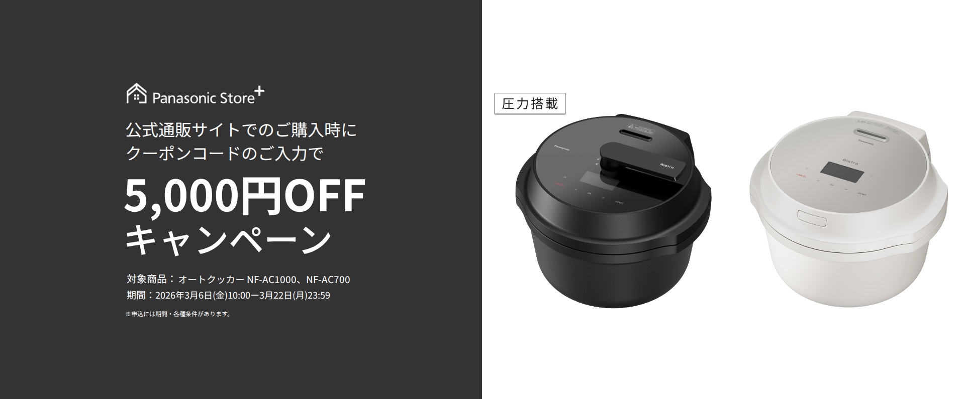 パナソニック公式通販でのご購入時にクーポンコードのご入力で5,000円OFFキャンペーン。対象商品：オートクッカーNF-AC1000,NF-AC700 期間：2026年3月6日(金)10:00 - 3月22日(日)23:59まで。