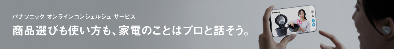 パナソニック オンラインコンシェルジュ サービス 商品選びも使い方も、家電のことはプロと話そう。