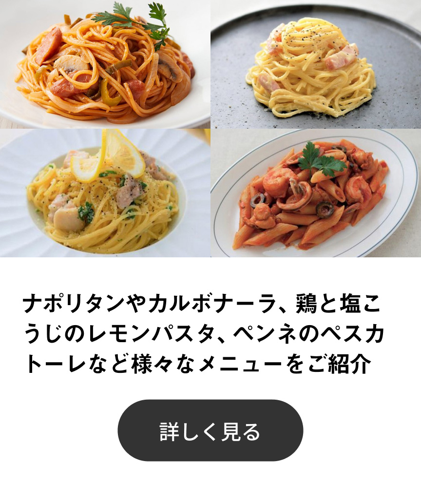ナポリタンやカルボナーラ、鶏と塩こうじのレモンパスタ、ペンネのペスカトーレなど様々なメニューをご紹介 詳しく見る