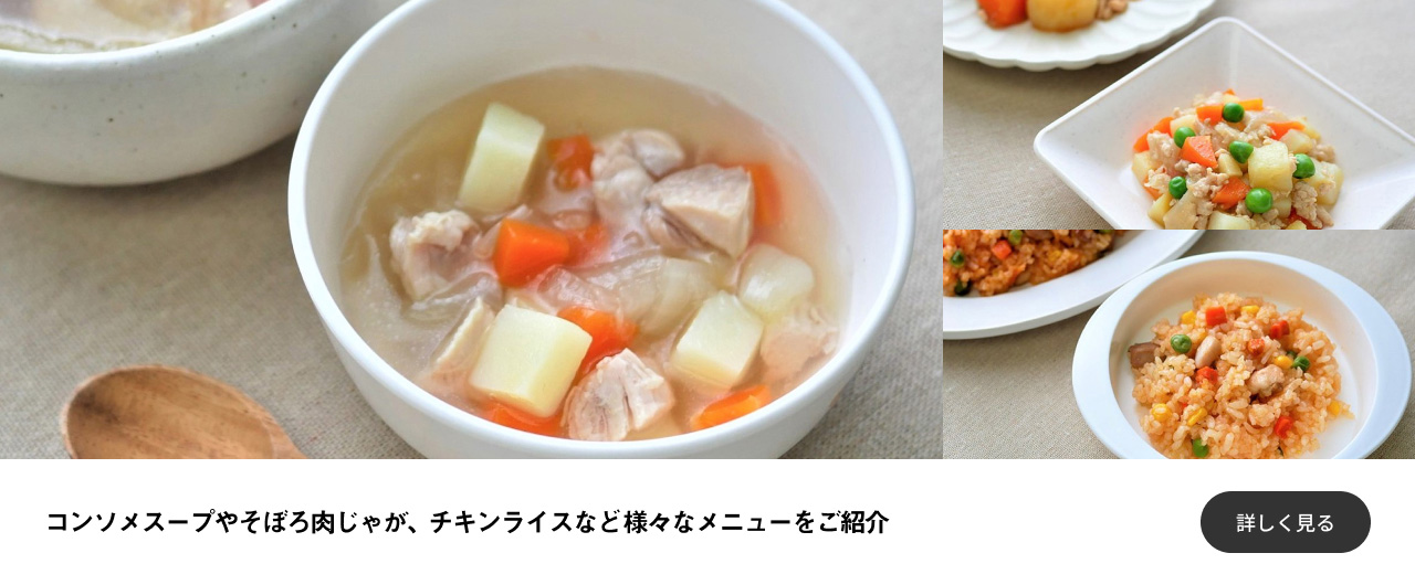 コンソメスープやそぼろ肉じゃが、チキンライスなど様々なメニューをご紹介 詳しく見る