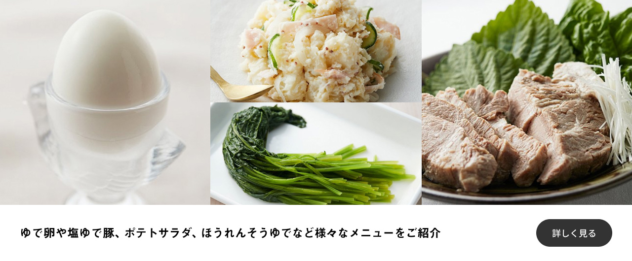 ゆで卵や塩ゆで豚、ポテトサラダ、ほうれんそうゆでなど様々なメニューをご紹介 詳しく見る