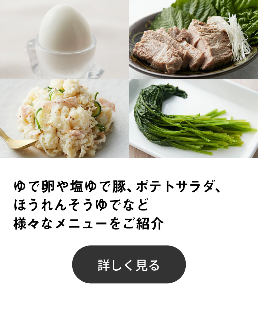 ゆで卵や塩ゆで豚、ポテトサラダ、ほうれんそうゆでなど様々なメニューをご紹介 詳しく見る