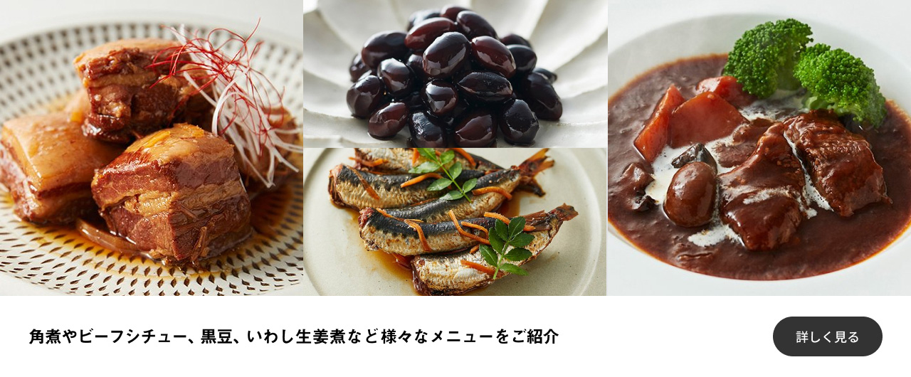 角煮やビーフシチュー、黒豆、いわし生姜煮など様々なメニューをご紹介 詳しく見る