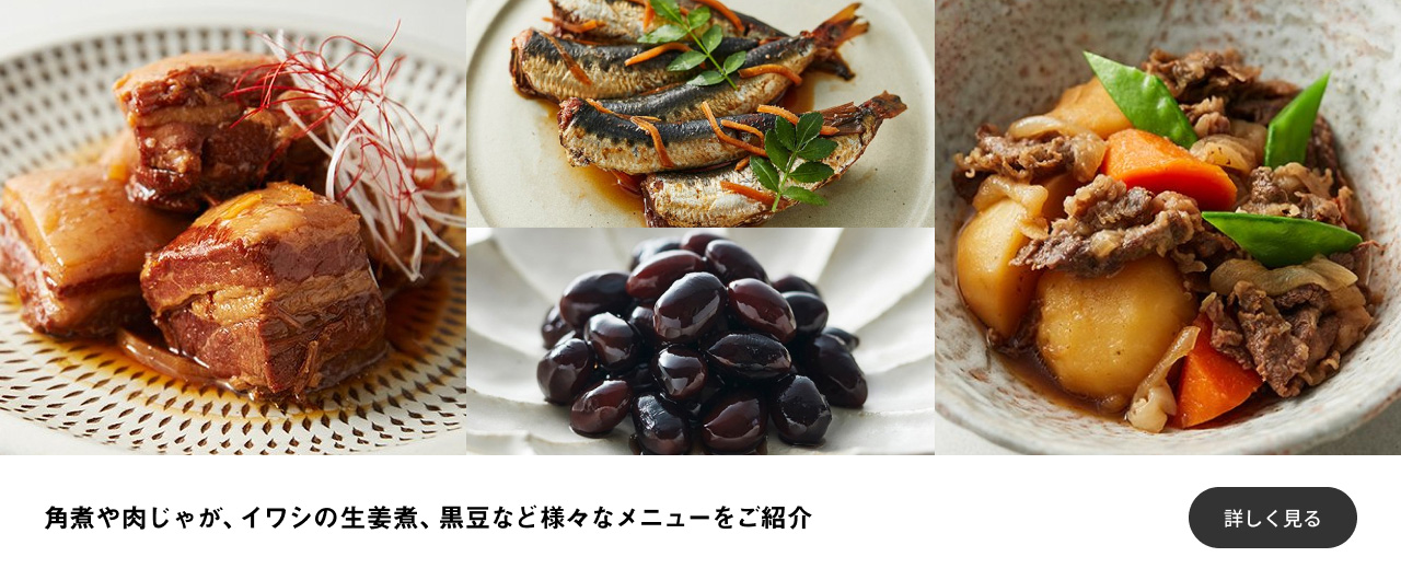 角煮や肉じゃが、イワシの生姜煮、黒豆など様々なメニューをご紹介 詳しく見る