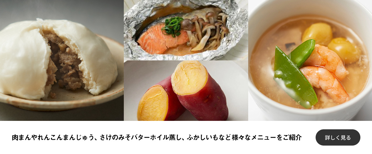 肉まんやれんこんまんじゅう、さけのみそバターホイル蒸し、ふかしいもなど様々なメニューをご紹介 詳しく見る