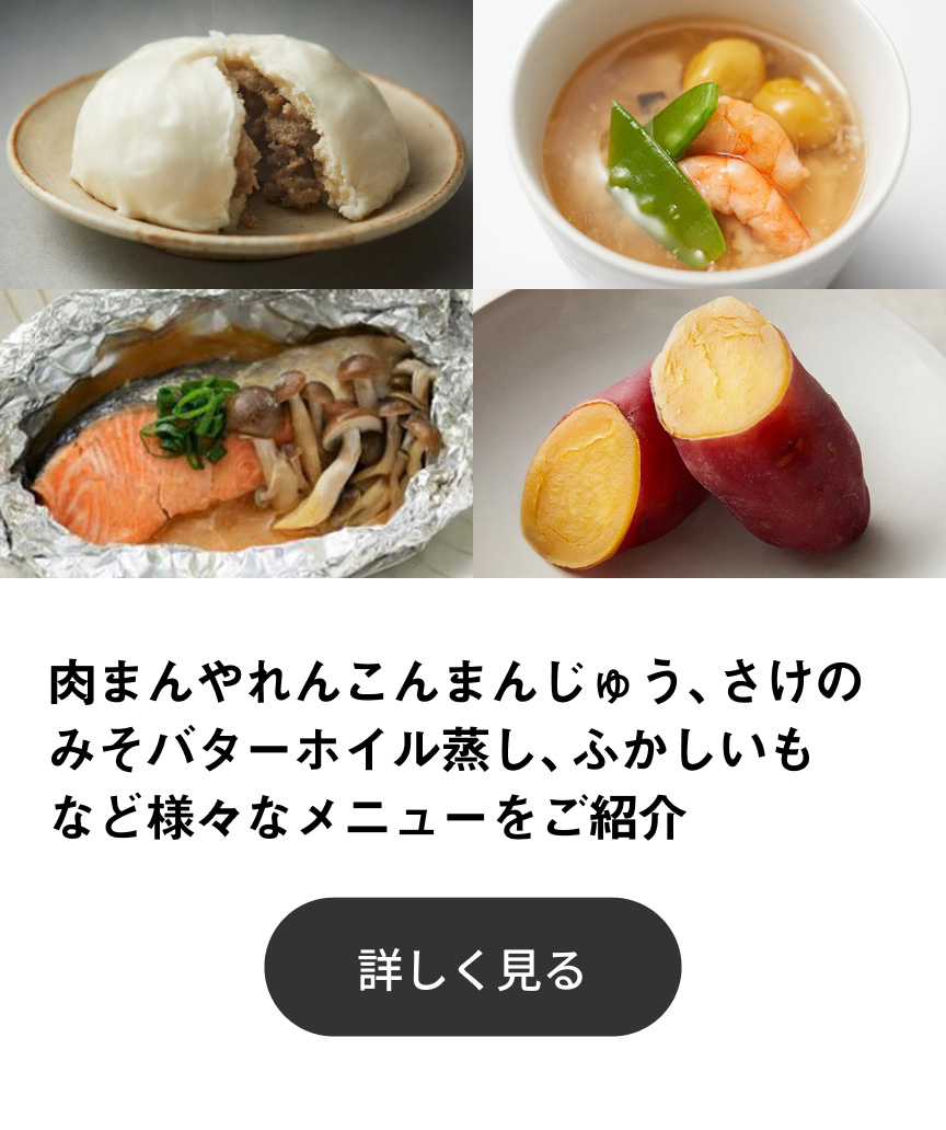 肉まんやれんこんまんじゅう、さけのみそバターホイル蒸し、ふかしいもなど様々なメニューをご紹介 詳しく見る