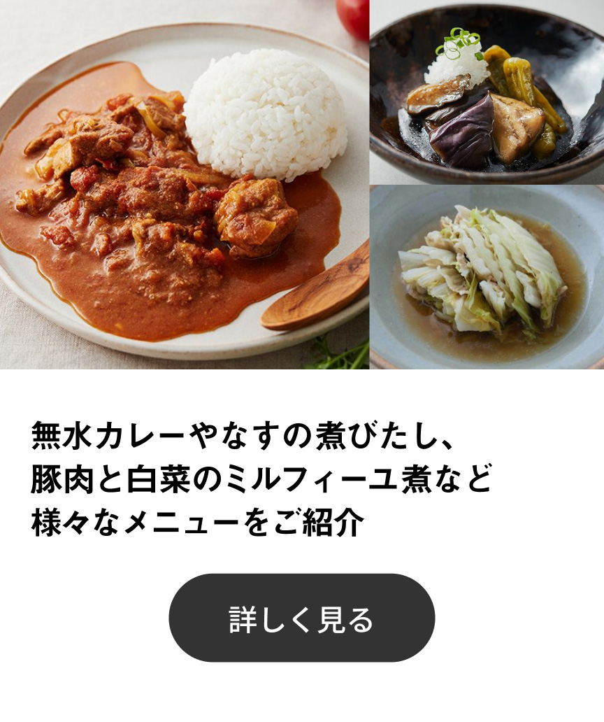 無水カレーやなすの煮びたし、豚肉と白菜のミルフィーユ煮など様々なメニューをご紹介 詳しく見る