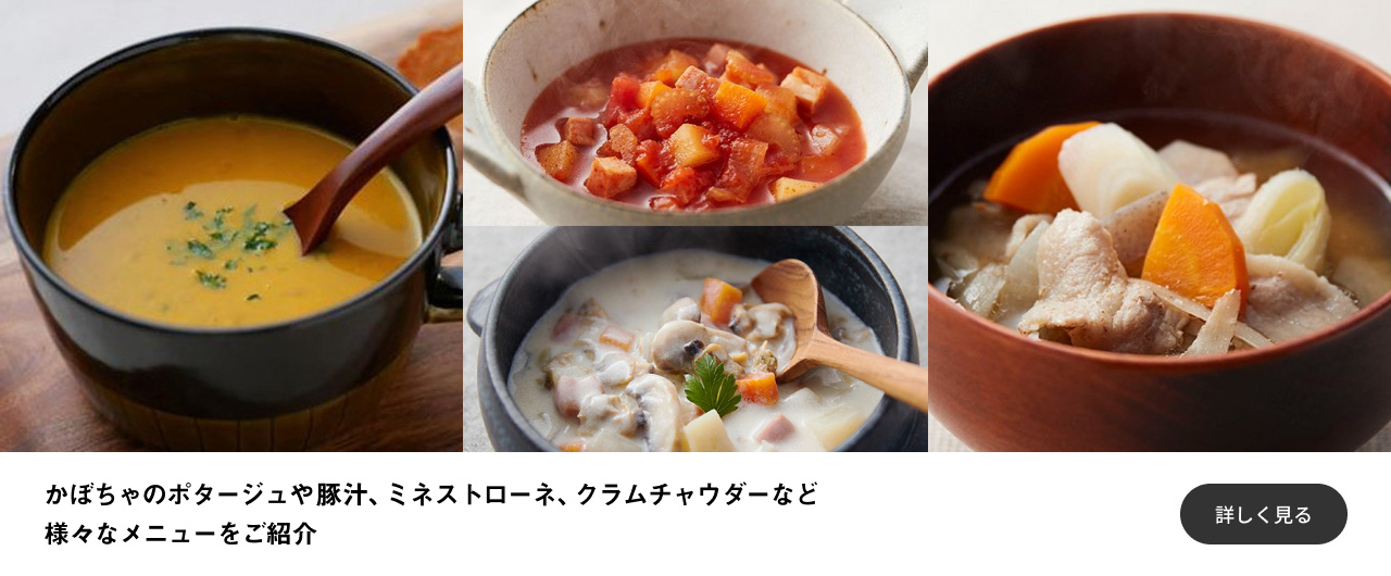 かぼちゃのポタージュや豚汁、ミネストローネ、クラムチャウダーなど様々なメニューをご紹介 詳しく見る