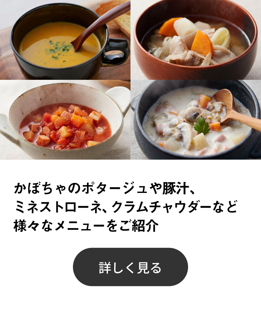 かぼちゃのポタージュや豚汁、ミネストローネ、クラムチャウダーなど様々なメニューをご紹介 詳しく見る