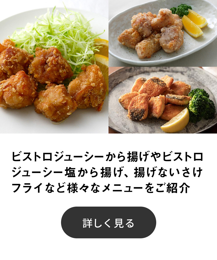 ビストロジューシーから揚げやビストロジューシー塩から揚げ、揚げないさけフライなど様々なメニューをご紹介 詳しく見る