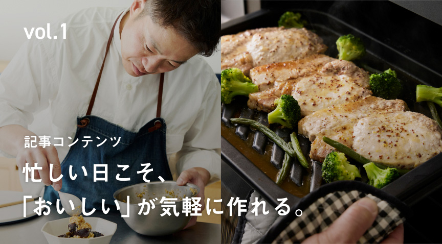vol.1 記事コンテンツ 忙しい日こそ、「おいしい」が気軽に作れる