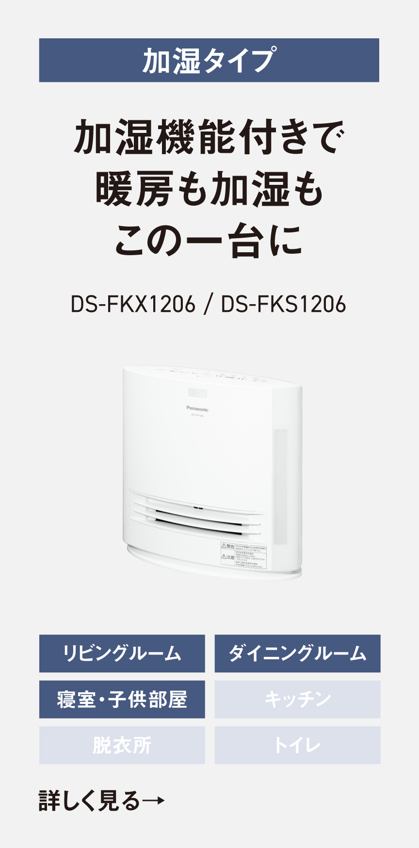 加湿機能付きで暖房も加湿もこの一台に　DS-FKX1206の商品ページへ