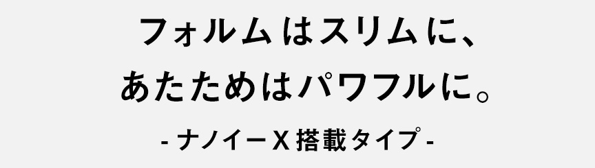 フォルムはスリムに、あたためはパワフルに。ナノイーX搭載タイプ