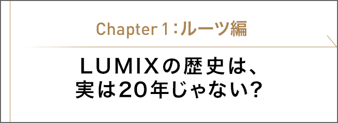 Chapter1 ルーツ編　LUMIXの歴史は、実は20年じゃない？
