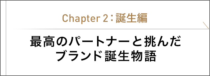 Chapter2 最高のパートナーと挑んだブランド誕生物語