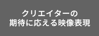 クリエイターの期待に応える映像表現