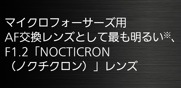 マイクロフォーサーズ用AF交換レンズとして最も明るい、F1.2「NOCTICRON（ノクチクロン）」レンズ
