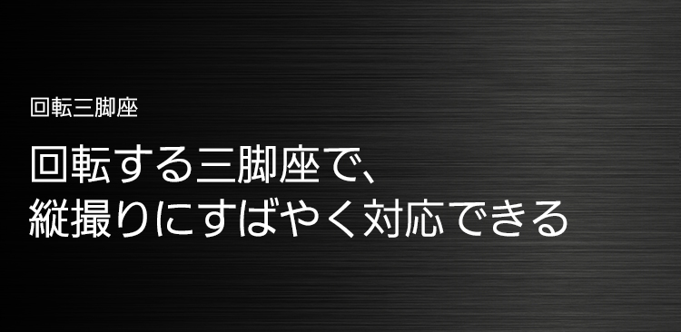回転三脚座 回転する三脚座で、縦撮りにすばやく対応できる
