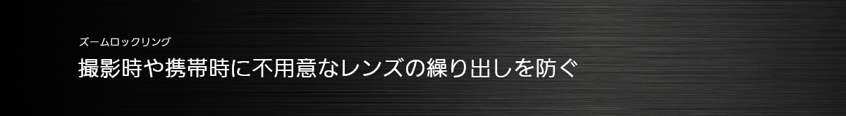 ズームロックリング 撮影時や携帯時に不用意なレンズの繰り出しを防ぐ