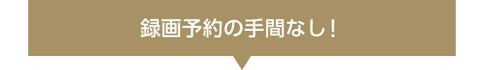 録画予約の手間なし！