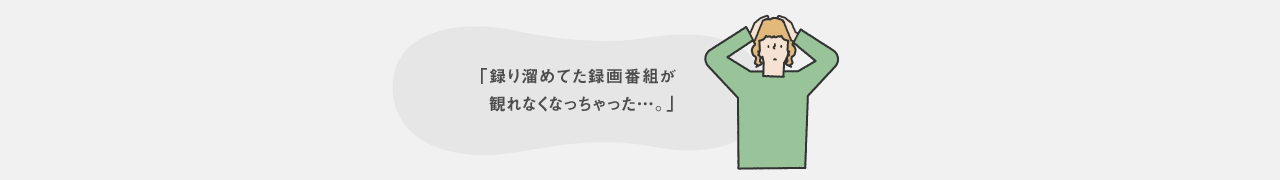 録り溜めてた録画番組が見れなくなっちゃった…。